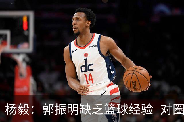 杨毅：郭振明缺乏篮球经验 对圈内人的理解受限