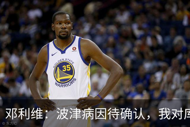 邓利维：波津病因待确认，我对库里留队毫无担忧